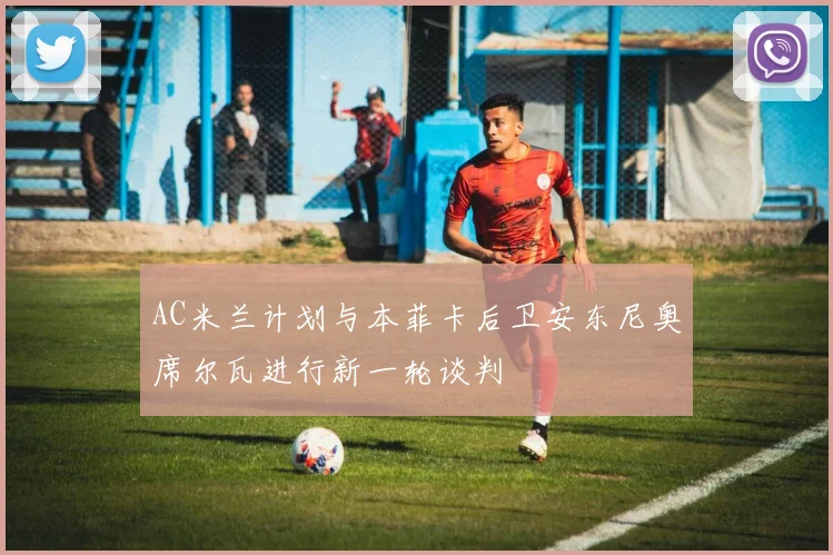 AC米兰计划与本菲卡后卫安东尼奥席尔瓦进行新一轮谈判
