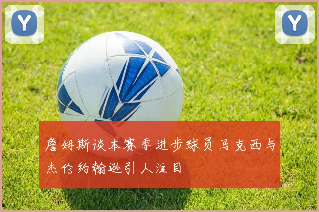 詹姆斯谈本赛季进步球员马克西与杰伦约翰逊引人注目