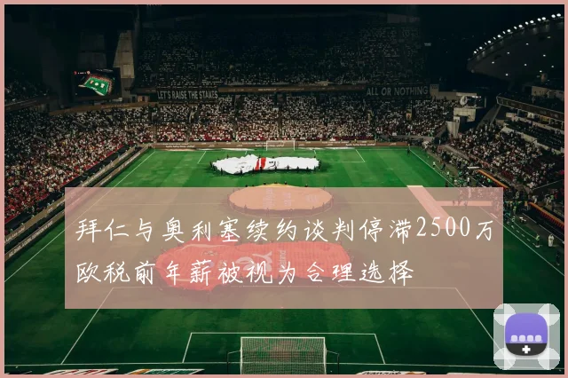 拜仁与奥利塞续约谈判停滞2500万欧税前年薪被视为合理选择