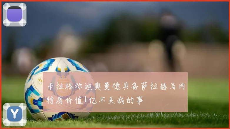 卡拉格称迪奥曼德具备萨拉赫马内特质价值1亿不关我的事