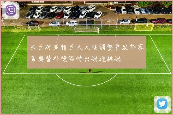 米兰对亚特兰大大幅调整首发阵容莱奥替补德温特出战迎挑战