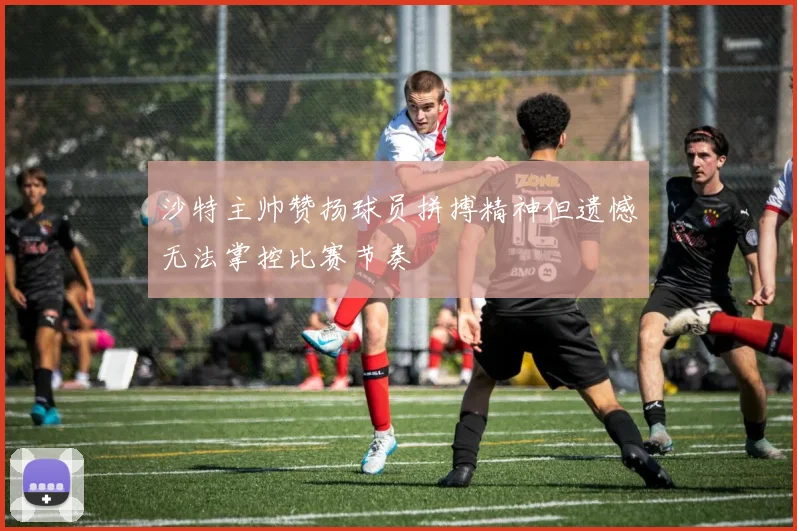 沙特主帅赞扬球员拼搏精神但遗憾无法掌控比赛节奏
