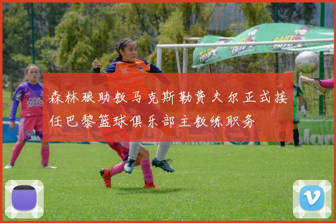 森林狼助教马克斯勒费夫尔正式接任巴黎篮球俱乐部主教练职务