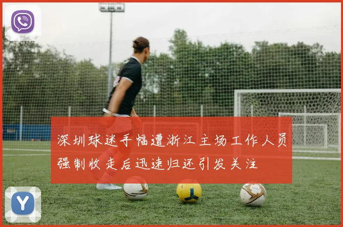 深圳球迷手幅遭浙江主场工作人员强制收走后迅速归还引发关注