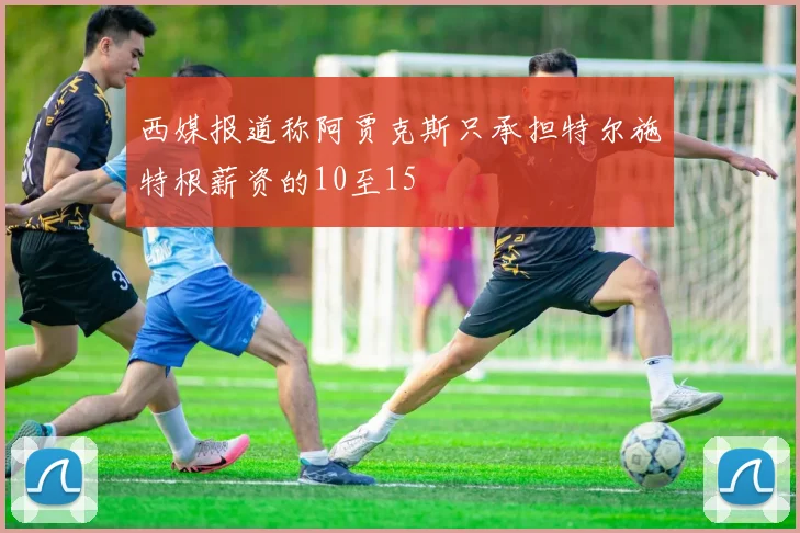 西媒报道称阿贾克斯只承担特尔施特根薪资的10至15