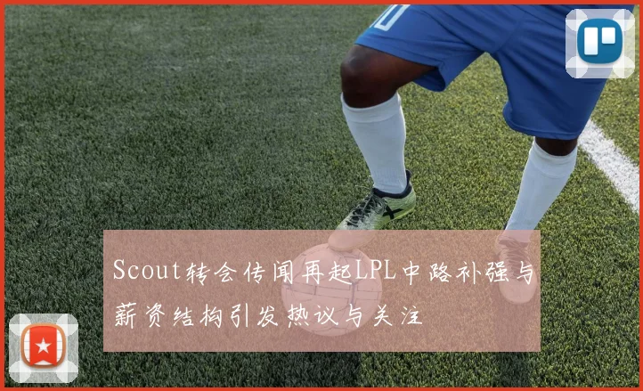 Scout转会传闻再起LPL中路补强与薪资结构引发热议与关注