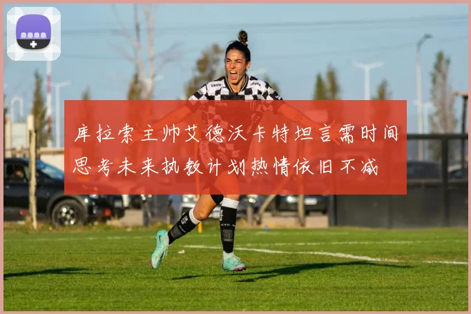 库拉索主帅艾德沃卡特坦言需时间思考未来执教计划热情依旧不减