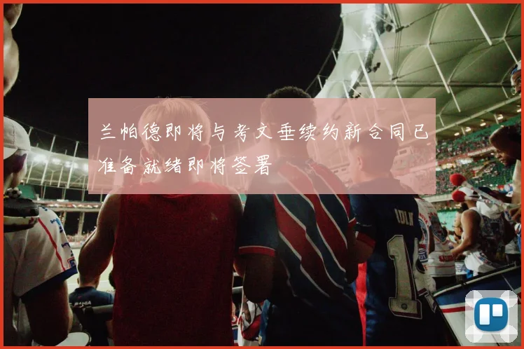 兰帕德即将与考文垂续约新合同已准备就绪即将签署