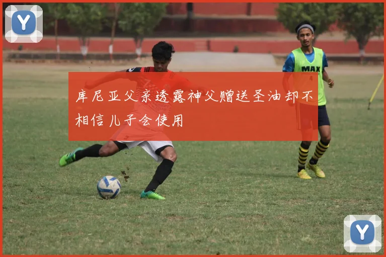 库尼亚父亲透露神父赠送圣油却不相信儿子会使用
