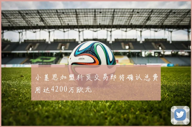 小基恩加盟科莫交易即将确认总费用达4200万欧元