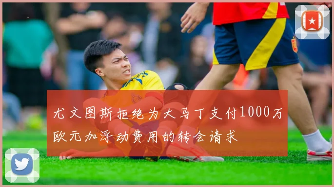 尤文图斯拒绝为大马丁支付1000万欧元加浮动费用的转会请求