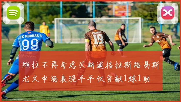 维拉不再考虑买断道格拉斯路易斯尤文中场表现平平仅贡献1球1助