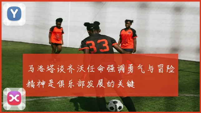 马洛塔谈齐沃任命强调勇气与冒险精神是俱乐部发展的关键