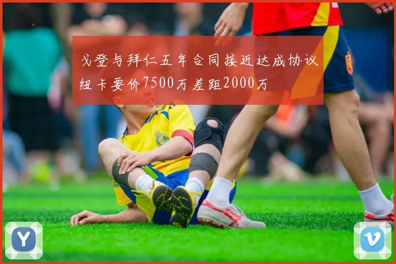 戈登与拜仁五年合同接近达成协议纽卡要价7500万差距2000万