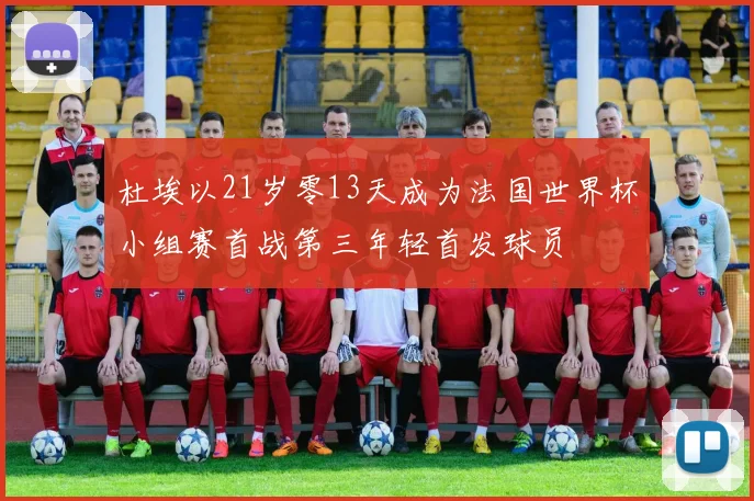 杜埃以21岁零13天成为法国世界杯小组赛首战第三年轻首发球员