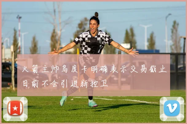 火箭主帅乌度卡明确表示交易截止日前不会引进新控卫