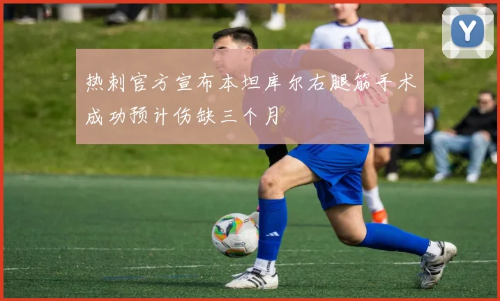 热刺官方宣布本坦库尔右腿筋手术成功预计伤缺三个月