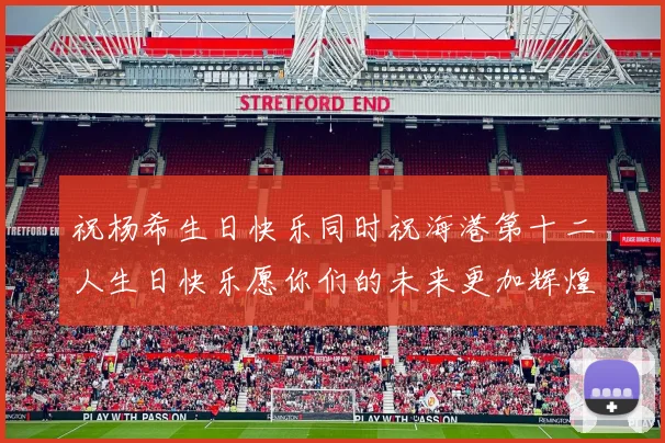 祝杨希生日快乐同时祝海港第十二人生日快乐愿你们的未来更加辉煌