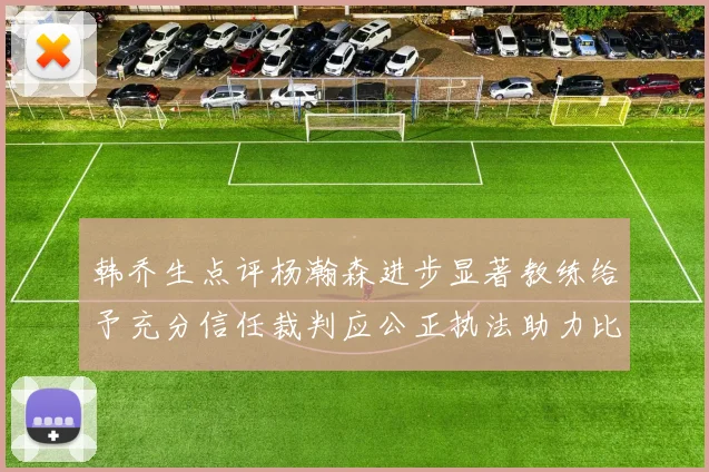 韩乔生点评杨瀚森进步显著教练给予充分信任裁判应公正执法助力比赛发展