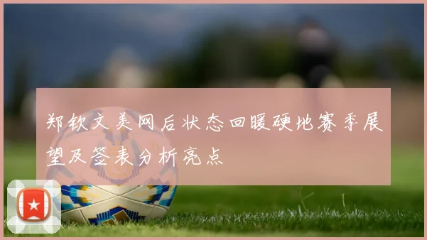 郑钦文美网后状态回暖硬地赛季展望及签表分析亮点