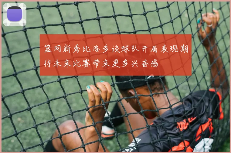 篮网新秀比洛多谈球队开局表现期待未来比赛带来更多兴奋感