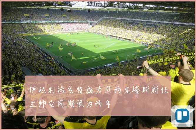 伊达利诺或将成为贝西克塔斯新任主帅合同期限为两年