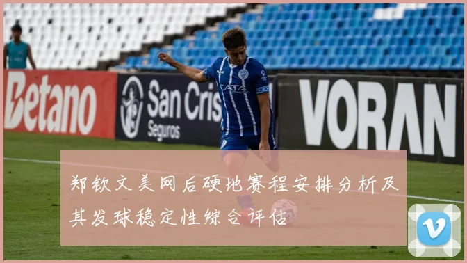 郑钦文美网后硬地赛程安排分析及其发球稳定性综合评估
