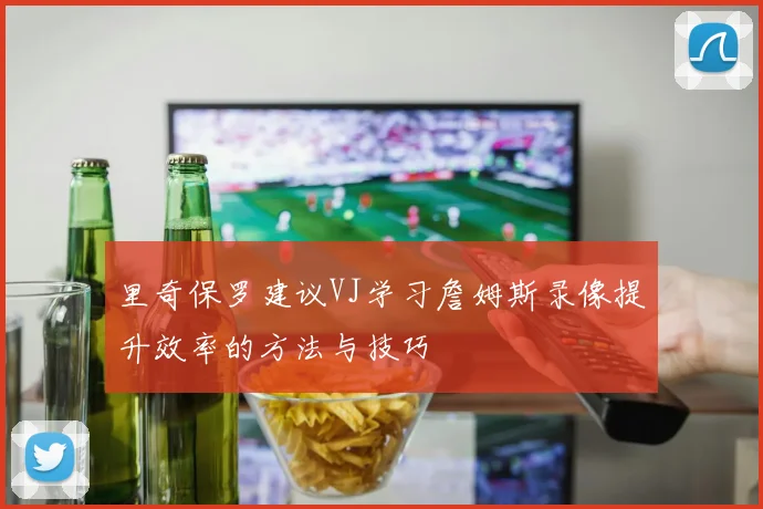 里奇保罗建议VJ学习詹姆斯录像提升效率的方法与技巧