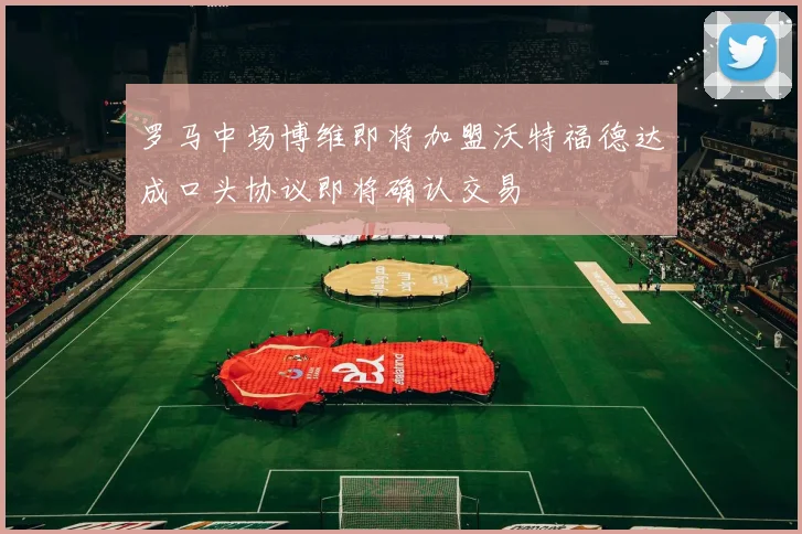 罗马中场博维即将加盟沃特福德达成口头协议即将确认交易