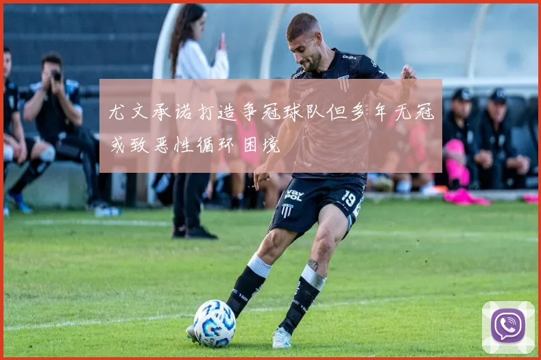 尤文承诺打造争冠球队但多年无冠或致恶性循环困境