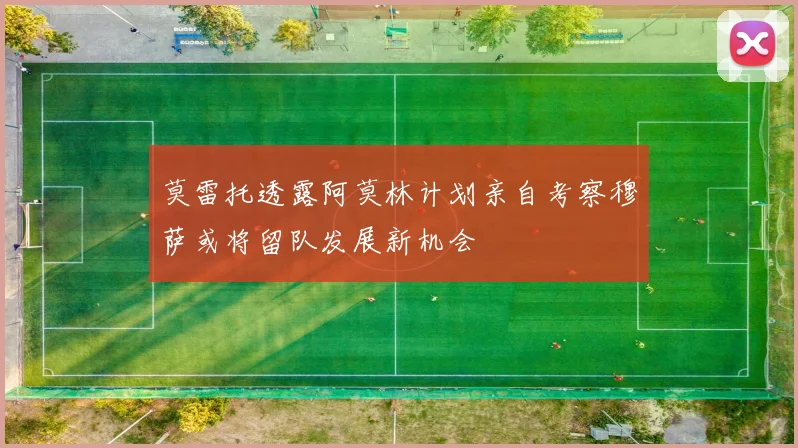 莫雷托透露阿莫林计划亲自考察穆萨或将留队发展新机会