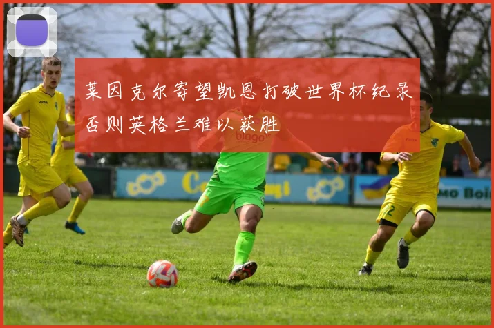莱因克尔寄望凯恩打破世界杯纪录否则英格兰难以获胜