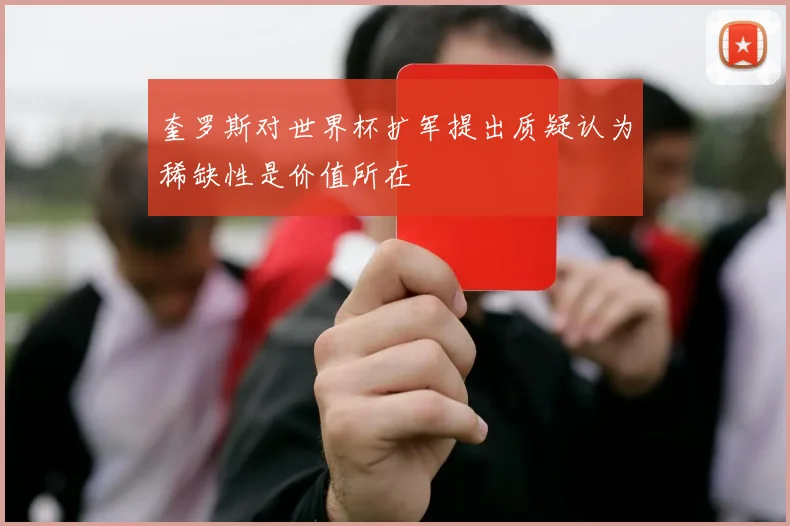 奎罗斯对世界杯扩军提出质疑认为稀缺性是价值所在