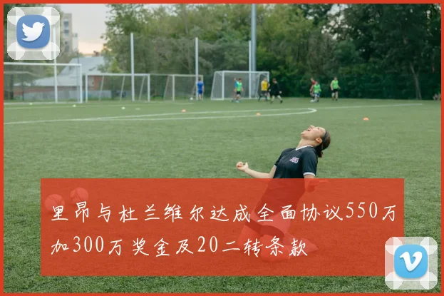 里昂与杜兰维尔达成全面协议550万加300万奖金及20二转条款