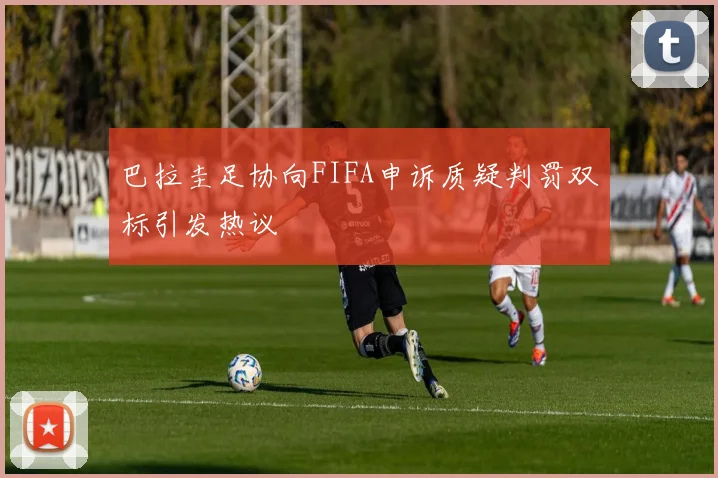 巴拉圭足协向FIFA申诉质疑判罚双标引发热议