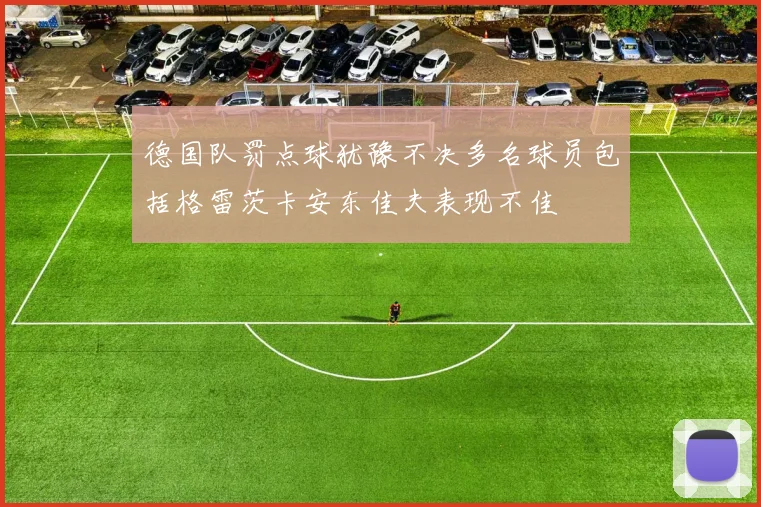 德国队罚点球犹豫不决多名球员包括格雷茨卡安东佳夫表现不佳