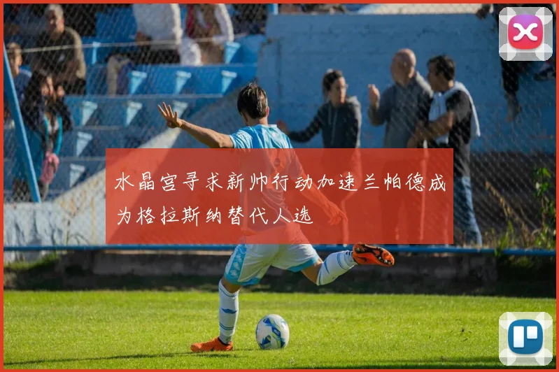 水晶宫寻求新帅行动加速兰帕德成为格拉斯纳替代人选