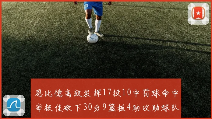 恩比德高效发挥17投10中罚球命中率极佳砍下30分9篮板4助攻助球队获胜