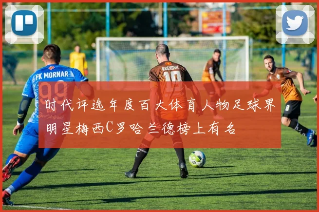 时代评选年度百大体育人物足球界明星梅西C罗哈兰德榜上有名