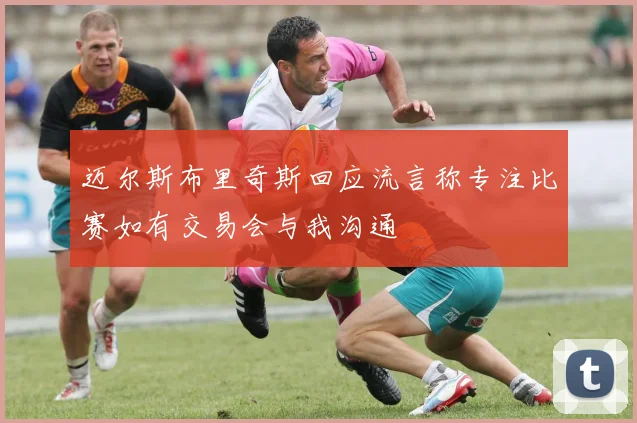 迈尔斯布里奇斯回应流言称专注比赛如有交易会与我沟通