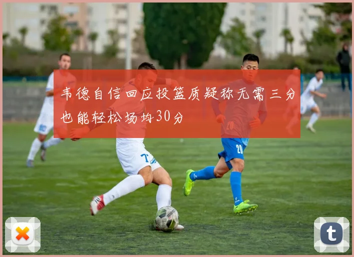 韦德自信回应投篮质疑称无需三分也能轻松场均30分