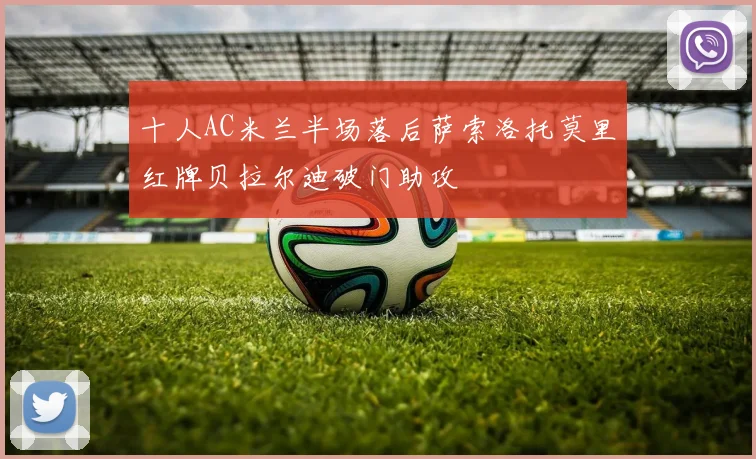 十人AC米兰半场落后萨索洛托莫里红牌贝拉尔迪破门助攻